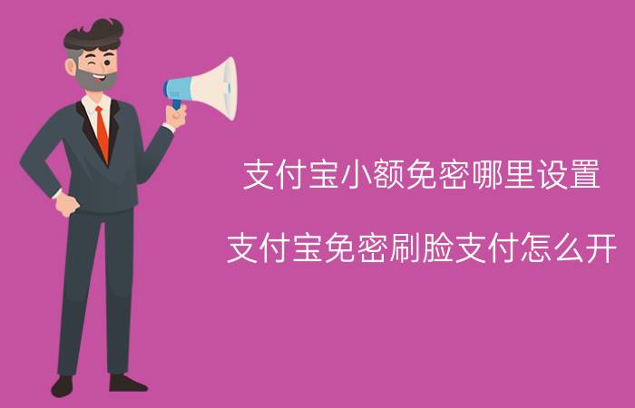 支付宝小额免密哪里设置 支付宝免密刷脸支付怎么开？